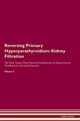 Reversión del Hiperparatiroidismo Primario: Filtración renal El libro de trabajo de desintoxicación y regeneración a base de plantas crudiveganas para la curación de pacientes. Volumen - Reversing Primary Hyperparathyroidism: Kidney Filtration The Raw Vegan Plant-Based Detoxification & Regeneration Workbook for Healing Patients. Volume