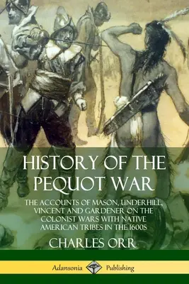 Historia de la Guerra Pequot: Los relatos de Mason, Underhill, Vincent y Gardener sobre las guerras de los colonos con las tribus nativas americanas en el siglo XVII - History of the Pequot War: The Accounts of Mason, Underhill, Vincent and Gardener on the Colonist Wars with Native American Tribes in the 1600s