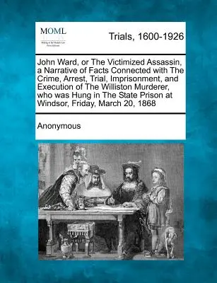 John Ward, o el Asesino Victimizado, una Narración de Hechos Relacionados con el Crimen, Arresto, Juicio, Encarcelamiento y Ejecución del Asesino de Williston - John Ward, or the Victimized Assassin, a Narrative of Facts Connected with the Crime, Arrest, Trial, Imprisonment, and Execution of the Williston Murd