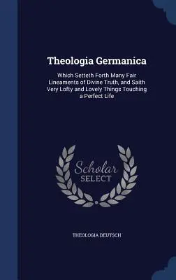 Theologia Germanica: En el que se exponen muchos y hermosos lineamientos de la verdad divina y se dicen cosas muy elevadas y hermosas que afectan a la perfecta Li - Theologia Germanica: Which Setteth Forth Many Fair Lineaments of Divine Truth, and Saith Very Lofty and Lovely Things Touching a Perfect Li