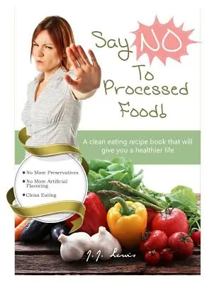 Di 'NO' a los alimentos procesados: Un libro de recetas de alimentación limpia que te dará una vida más saludable - Say 'NO' to Processed Food: A clean eating recipe book that will give you a healthier life