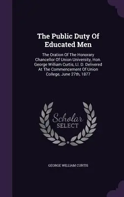 El deber público de los hombres cultos: El discurso del rector honorario de la Universidad de la Unión, el Honorable George William Curtis, Ll. D. Delivered At The Comme - The Public Duty Of Educated Men: The Oration Of The Honorary Chancellor Of Union University, Hon. George William Curtis, Ll. D. Delivered At The Comme