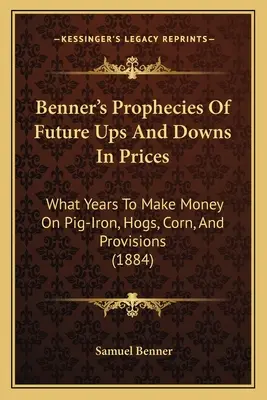 Profecías de Benner sobre futuras subidas y bajadas de precios: En qué años ganar dinero con el hierro, los cerdos, el maíz y las provisiones (1884) - Benner's Prophecies Of Future Ups And Downs In Prices: What Years To Make Money On Pig-Iron, Hogs, Corn, And Provisions (1884)