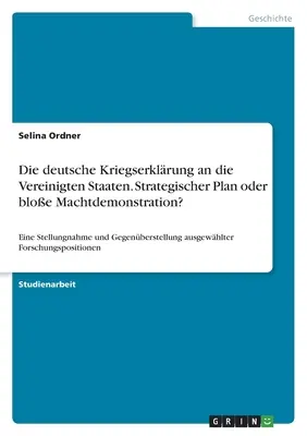 La declaración de guerra alemana a Estados Unidos. ¿Plan estratégico o mera demostración de poder?: Una declaración y una confrontación a - Die deutsche Kriegserklrung an die Vereinigten Staaten. Strategischer Plan oder bloe Machtdemonstration?: Eine Stellungnahme und Gegenberstellung a