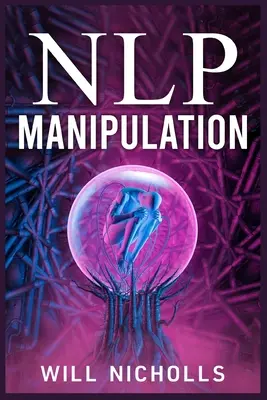 Manipulación PNL: Cómo dominar el arte de la programación neurolingüística para influir y controlar a las personas (Guía 2023 para principiantes) - Nlp Manipulation: How to Master the Art of Neuro-Linguistic Programming to Influence and Control People (2023 Guide for Beginners)