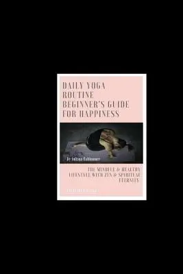 Rutina Diaria De Yoga Guía Para Principiantes Para La Felicidad El Estilo De Vida Consciente Y Saludable Con Eternidad Zen Y Espiritual - Daily Yoga Routine Beginner's Guide For Happiness The Mindful & Healthy Lifestyle With Zen & Spiritual Eternity