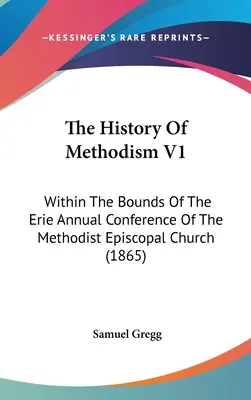 La historia del metodismo V1: Dentro de los límites de la Conferencia Anual de Erie de la Iglesia Metodista Episcopal (1865) - The History Of Methodism V1: Within The Bounds Of The Erie Annual Conference Of The Methodist Episcopal Church (1865)