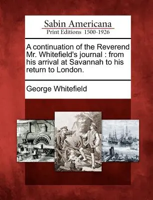 Continuación del Diario del Reverendo Sr. Whitefield: Desde su llegada a Savannah hasta su regreso a Londres. - A Continuation of the Reverend Mr. Whitefield's Journal: From His Arrival at Savannah to His Return to London.