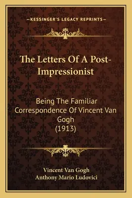 Las Cartas De Un Postimpresionista: Being The Familiar Correspondence Of Vincent Van Gogh (1913) - The Letters Of A Post-Impressionist: Being The Familiar Correspondence Of Vincent Van Gogh (1913)