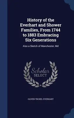 History of the Everhart and Shower Families, From 1744 to 1883 Embracing Six Generations: También un esbozo de Manchester, Md - History of the Everhart and Shower Families, From 1744 to 1883 Embracing Six Generations: Also a Sketch of Manchester, Md