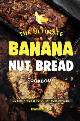 El mejor libro de cocina de pan de plátano y nueces: 30 recetas con frutos secos para saciar el hambre - The Ultimate Banana Nut Bread Cookbook: 30 Nutty Recipes to Satisfy Your Hunger