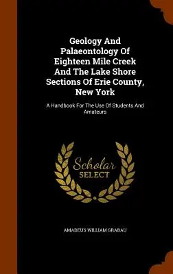 Geologia Y Paleontologia De Eighteen Mile Creek Y Las Secciones De La Orilla Del Lago Del Condado De Erie, Nueva York: Un manual para uso de estudiantes y aficionados - Geology And Palaeontology Of Eighteen Mile Creek And The Lake Shore Sections Of Erie County, New York: A Handbook For The Use Of Students And Amateurs