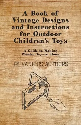 A Book of Vintage Designs and Instructions for Outdoor Children's Toys - Guía para fabricar juguetes de madera en casa - A Book of Vintage Designs and Instructions for Outdoor Children's Toys - A Guide to Making Wooden Toys at Home