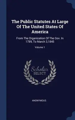 Los estatutos públicos generales de los Estados Unidos de América: Desde la organización del gobierno en 1789 hasta el 3 de marzo de 1845; Volumen 1 - The Public Statutes At Large Of The United States Of America: From The Organization Of The Gov. In 1789, To March 3,1845; Volume 1