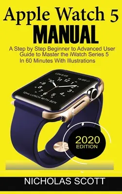 Manual Apple Watch 5: Una Guía de Usuario Paso a Paso de Principiante a Avanzado para Dominar el iWatch Series 5 en 60 Minutos...Con Ilustraciones. - Apple Watch 5 Manual: A Step by Step Beginner to Advanced User Guide to Master the iWatch Series 5 in 60 Minutes...With Illustrations.