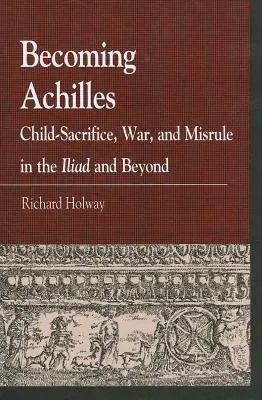 Convertirse en Aquiles: Sacrificio infantil, guerra y desgobierno en la Ilíada y más allá - Becoming Achilles: Child-sacrifice, War, and Misrule in the lliad and Beyond