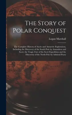 La historia de la conquista polar: La historia completa de la exploración del Ártico y la Antártida, incluido el descubrimiento del Polo Sur por Amundsen y Sc. - The Story of Polar Conquest: The Complete History of Arctic and Antarctic Exploration, Including the Discovery of the South Pole by Amundsen and Sc