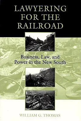 Lawyering for the Railroad: Negocios, Derecho y Poder en el Nuevo Sur - Lawyering for the Railroad: Business, Law, and Power in the New South