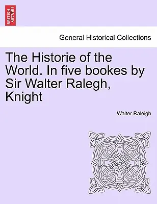 La Historia del Mundo. En cinco libros por Sir Walter Ralegh, Caballero - The Historie of the World. In five bookes by Sir Walter Ralegh, Knight