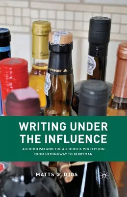 Escribir bajo la influencia: Alcoholism and the Alcoholic Perception from Hemingway to Berryman - Writing Under the Influence: Alcoholism and the Alcoholic Perception from Hemingway to Berryman