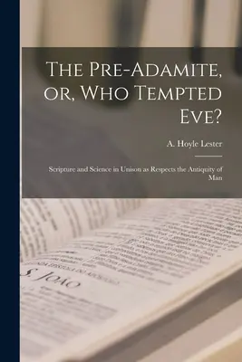 El preadamita o ¿quién tentó a Eva? Escritura y ciencia al unísono en lo que respecta a la antigüedad del hombre - The Pre-Adamite, or, Who Tempted Eve?: Scripture and Science in Unison as Respects the Antiquity of Man