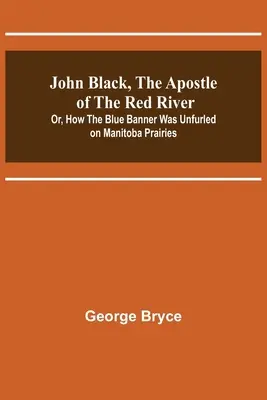 John Black, the Apostle of the Red River; Or, How the Blue Banner Was Unfurled on Manitoba Prairies (John Black, el apóstol del río Rojo; o cómo se desplegó la bandera azul en las praderas de Manitoba) - John Black, the Apostle of the Red River; Or, How the Blue Banner Was Unfurled on Manitoba Prairies