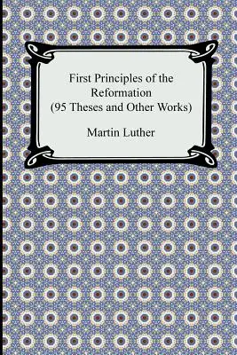 Primeros principios de la Reforma (95 tesis y otras obras) - First Principles of the Reformation (95 Theses and Other Works)