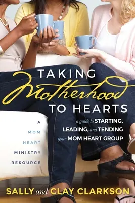 Llevando la maternidad a los corazones: Guía para iniciar, dirigir y atender a tu grupo de madres de corazón - Taking Motherhood to Hearts: A Guide to Starting, Leading, and Tending Your Mom Heart Group