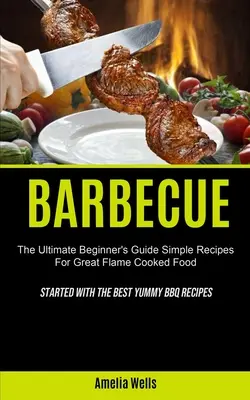 Barbacoa: La Guía Definitiva Para Principiantes Recetas Sencillas Para Una Gran Comida Cocinada A La Llama (Comenzó Con Las Mejores Recetas Deliciosas Para Barbacoa) - Barbecue: The Ultimate Beginner's Guide Simple Recipes For Great Flame Cooked Food (Started With The Best Yummy BBQ Recipes)