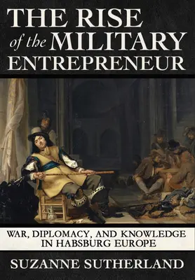 El auge del empresario militar: Guerra, diplomacia y conocimiento en la Europa de los Austrias - Rise of the Military Entrepreneur: War, Diplomacy, and Knowledge in Habsburg Europe