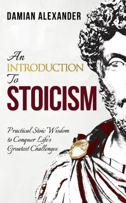 Introducción al estoicismo: Sabiduría estoica práctica para superar los mayores retos de la vida - An Introduction to Stoicism: Practical Stoic Wisdom to Conquer Life's Greatest Challenges