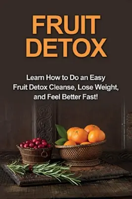 Desintoxicación de frutas: Aprende a hacer una fácil limpieza de desintoxicación de frutas, pierde peso y siéntete mejor ¡rápido! - Fruit Detox: Learn how to do an easy fruit detox cleanse, lose weight, and feel better fast!