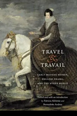 Travel and Travail: Early Modern Women, English Drama, and the Wider World (Mujeres de la Edad Moderna, teatro inglés y el resto del mundo) - Travel and Travail: Early Modern Women, English Drama, and the Wider World