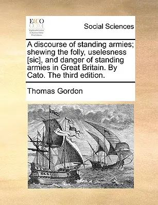 Un Discurso sobre los Ejércitos Permanentes; Mostrando la Locura, Inutilidad [sic] y Peligro de los Ejércitos Permanentes en Gran Bretaña. por Catón. la Tercera Edición. - A Discourse of Standing Armies; Shewing the Folly, Uselesness [sic], and Danger of Standing Armies in Great Britain. by Cato. the Third Edition.