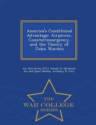 La ventaja condicional de Estados Unidos: Airpower, Counterinsurgency, and the Theory of John Warden - War College Series - America's Conditional Advantage: Airpower, Counterinsurgency, and the Theory of John Warden - War College Series