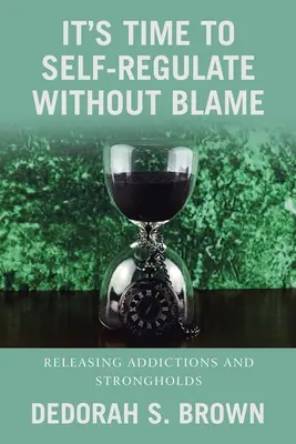 Es hora de autorregularse sin culpar a nadie: Liberarse de adicciones y fortalezas - It's Time to Self-Regulate Without Blame: Releasing Addictions and Strongholds