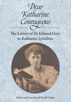 Querida Katharine Valiente: Las Cartas de Sir Edward Grey a Katharine Lyttelton - Dear Katharine Courageous: The Letters of Sir Edward Grey to Katharine Lyttelton