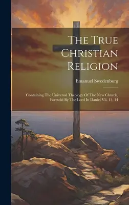 La Verdadera Religión Cristiana: Que Contiene La Teología Universal De La Nueva Iglesia, Predicha Por El Señor En Daniel Vii. 13, 14 - The True Christian Religion: Containing The Universal Theology Of The New Church, Foretold By The Lord In Daniel Vii. 13, 14