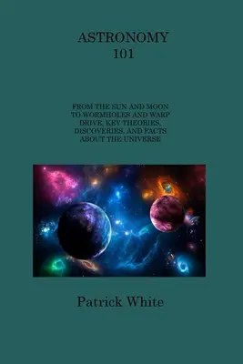 Astronomía 101: Del Sol y la Luna a los agujeros de gusano y el motor Warp, Teorías, descubrimientos y hechos clave sobre el Universo - Astronomy 101: From the Sun and Moon to Wormholes and Warp Drive, Key Theories, Discoveries, and Facts about the Universe