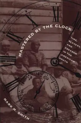 Dominados por el reloj: Tiempo, esclavitud y libertad en el Sur de Estados Unidos - Mastered by the Clock: Time, Slavery, and Freedom in the American South