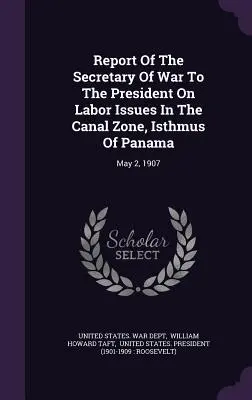 Informe del Secretario de Guerra al Presidente sobre cuestiones laborales en la Zona del Canal, Istmo de Panamá: 2 de mayo de 1907 - Report Of The Secretary Of War To The President On Labor Issues In The Canal Zone, Isthmus Of Panama: May 2, 1907