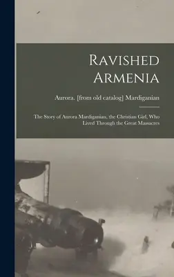 Ravished Armenia; the Story of Aurora Mardiganian, the Christian Girl, who Lived Through the Great Massacres (Armenia devastada: la historia de Aurora Mardiganian, la niña cristiana que sobrevivió a las grandes masacres) - Ravished Armenia; the Story of Aurora Mardiganian, the Christian Girl, who Lived Through the Great Massacres