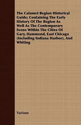 The Calumet Region Historical Guide; Containing the Early History of the Region as well as the Contemporary Scene Within the Cities of Gary, Hammond, - The Calumet Region Historical Guide; Containing the Early History of the Region as Well as the Contemporary Scene Within the Cities of Gary, Hammond,