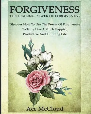 El Perdón: El Poder Curativo Del Perdón: Descubra Cómo Usar El Poder Del Perdón Para Vivir Una Vida Mucho Más Feliz Y Productiva - Forgiveness: The Healing Power Of Forgiveness: Discover How To Use The Power Of Forgiveness To Truly Live A Much Happier, Productiv