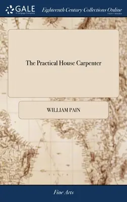 El carpintero práctico: Or, Youth's Instructor: Contiene una gran variedad de diseños útiles en carpintería y arquitectura. Por William Pain Th - The Practical House Carpenter: Or, Youth's Instructor: Containing a Great Variety of Useful Designs in Carpentry and Architecture. By William Pain Th