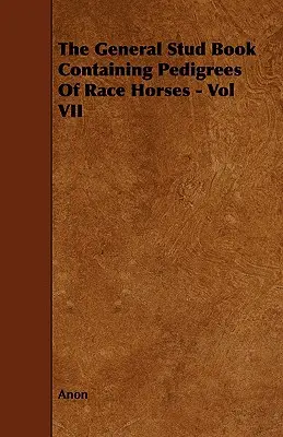 El libro genealógico general de los caballos de carreras - Vol. VII - The General Stud Book Containing Pedigrees of Race Horses - Vol VII