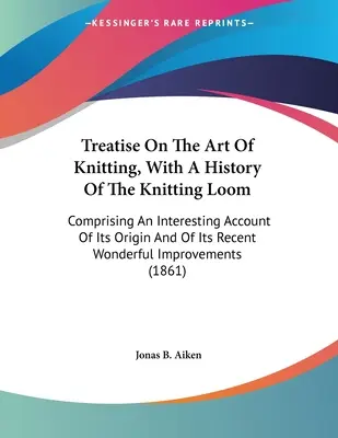 Tratado sobre el arte de tejer, con una historia del telar de punto: Comprendiendo Un Interesante Relato De Su Origen Y De Su Maravillosa Imprenta Reciente - Treatise On The Art Of Knitting, With A History Of The Knitting Loom: Comprising An Interesting Account Of Its Origin And Of Its Recent Wonderful Impr