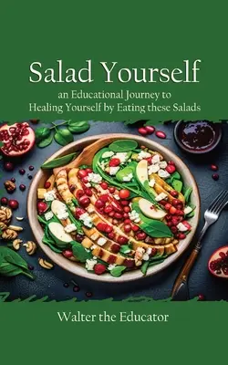 Ensalada: Un viaje educativo para curarte comiendo estas ensaladas saludables - Salad Yourself: An Educational Journey to Healing Yourself by Eating these Healthy Salads