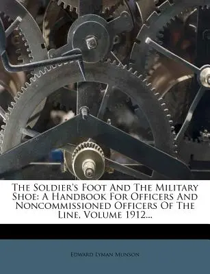 El pie del soldado y el zapato militar: Un Manual para Oficiales y Suboficiales de Línea, Volumen 1912... - The Soldier's Foot and the Military Shoe: A Handbook for Officers and Noncommissioned Officers of the Line, Volume 1912...