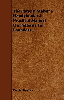 El Manual del Patronista: Manual práctico de patrones para fundidores... - The Pattern Maker's Handybook: A Practical Manual on Patterns for Founders...